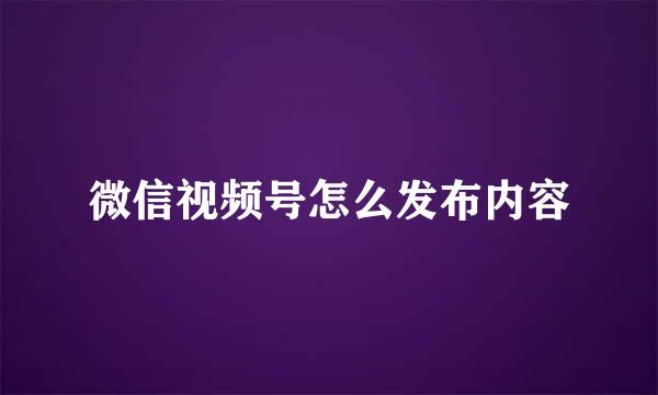 微信视频号怎么发布内容