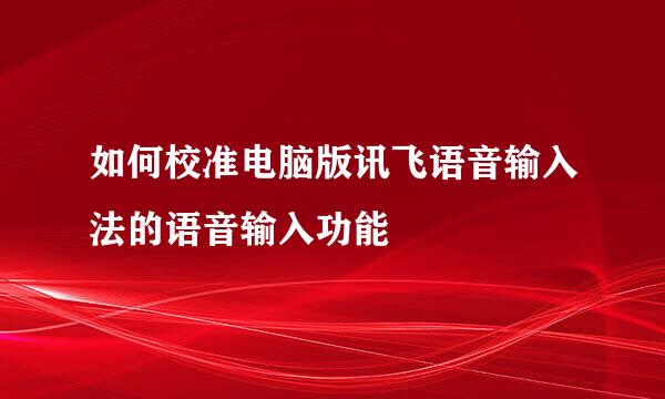 如何校准电脑版讯飞语音输入法的语音输入功能