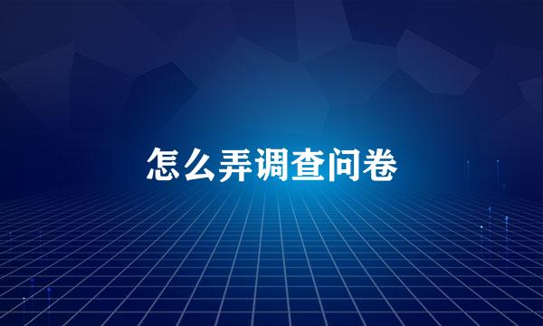 怎么弄调查问卷