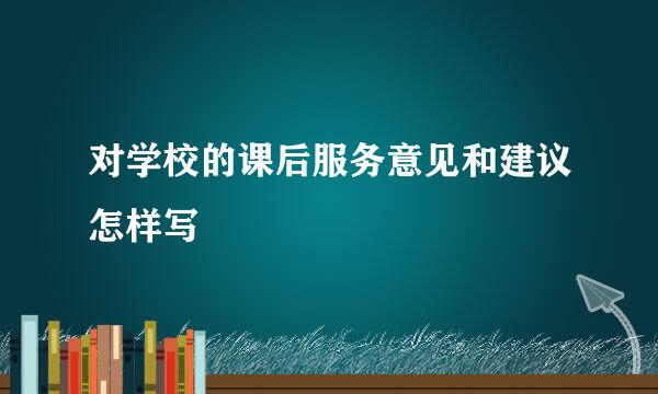 对学校的课后服务意见和建议怎样写