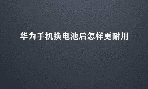 华为手机换电池后怎样更耐用