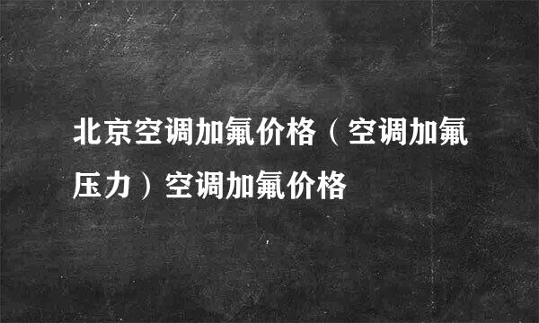 北京空调加氟价格（空调加氟压力）空调加氟价格