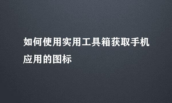如何使用实用工具箱获取手机应用的图标