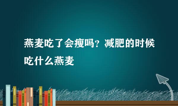 燕麦吃了会瘦吗？减肥的时候吃什么燕麦