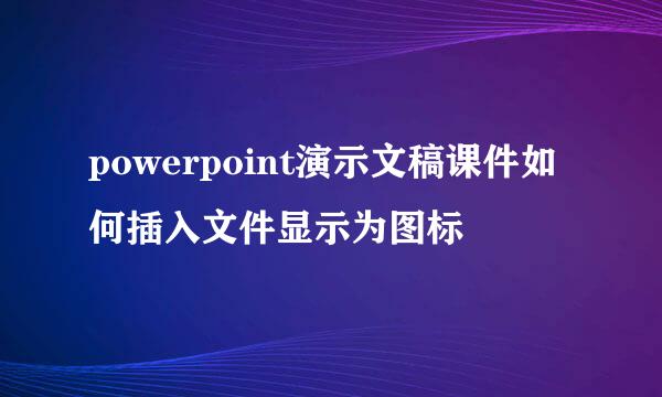 powerpoint演示文稿课件如何插入文件显示为图标