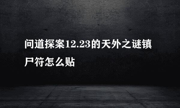 问道探案12.23的天外之谜镇尸符怎么贴