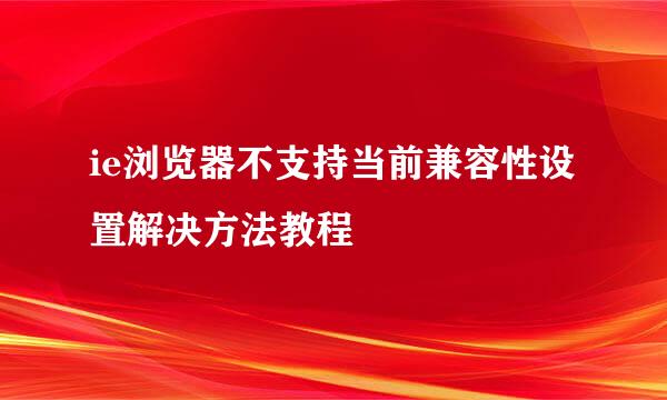 ie浏览器不支持当前兼容性设置解决方法教程