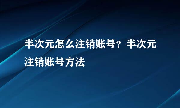 半次元怎么注销账号？半次元注销账号方法