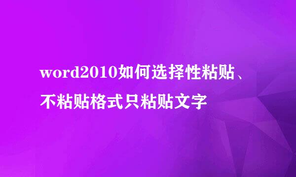 word2010如何选择性粘贴、不粘贴格式只粘贴文字