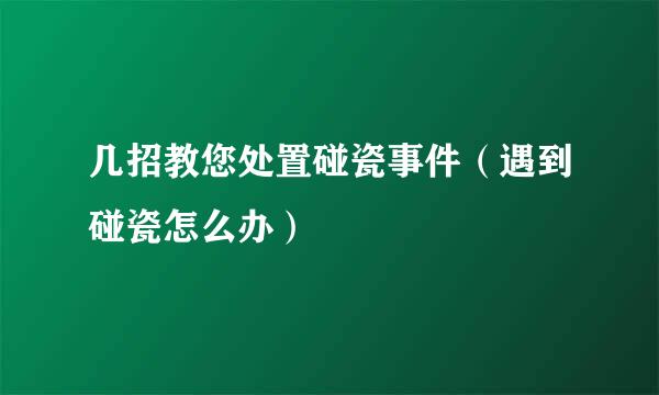几招教您处置碰瓷事件（遇到碰瓷怎么办）