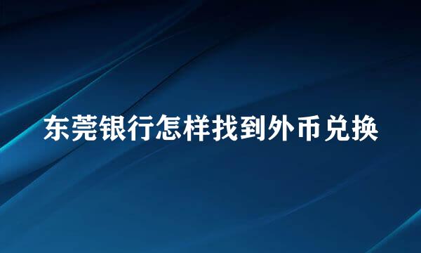 东莞银行怎样找到外币兑换