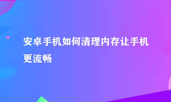 安卓手机如何清理内存让手机更流畅
