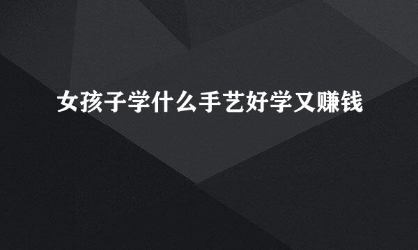 女孩子学什么手艺好学又赚钱