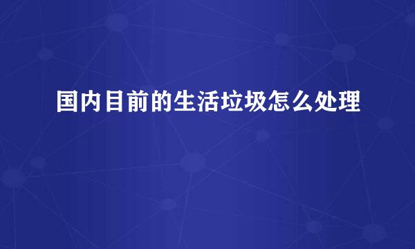 国内目前的生活垃圾怎么处理