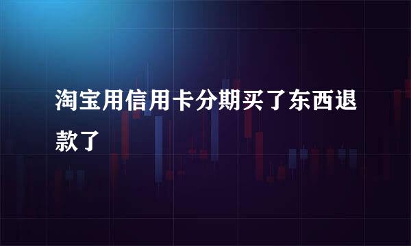 淘宝用信用卡分期买了东西退款了