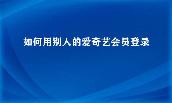如何用别人的爱奇艺会员登录