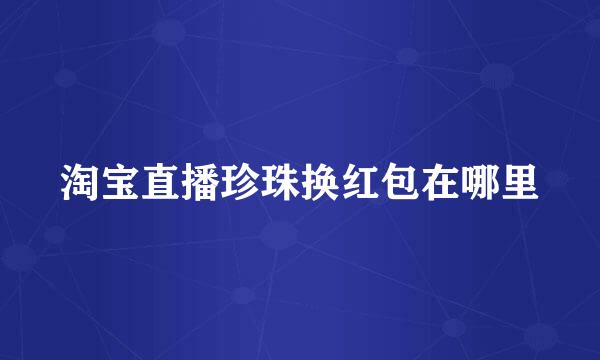淘宝直播珍珠换红包在哪里
