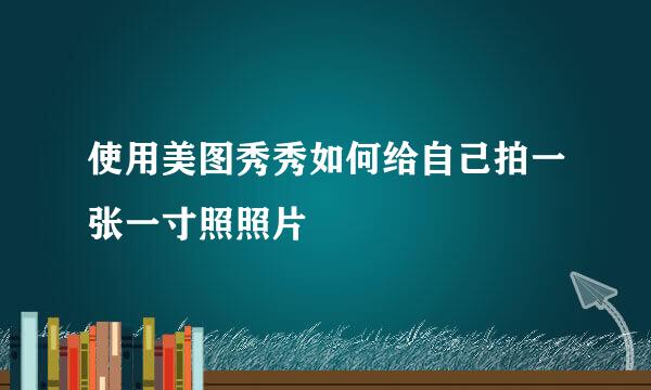 使用美图秀秀如何给自己拍一张一寸照照片