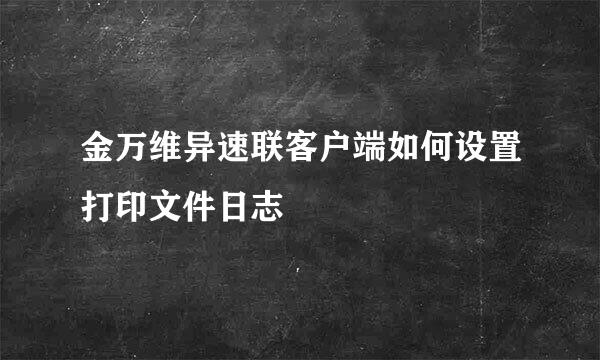 金万维异速联客户端如何设置打印文件日志