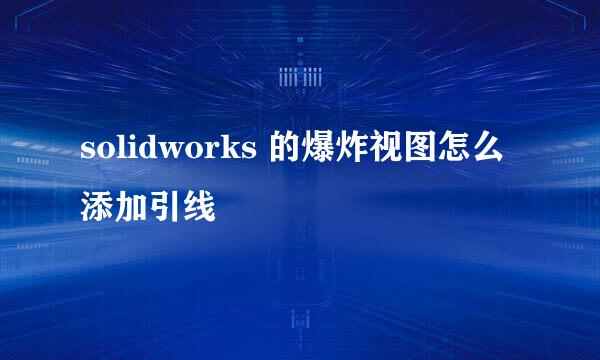 solidworks 的爆炸视图怎么添加引线