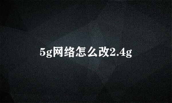 5g网络怎么改2.4g
