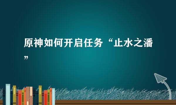 原神如何开启任务“止水之潘”