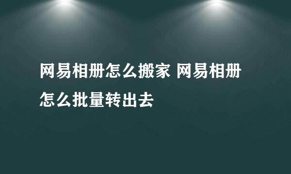 网易相册怎么搬家 网易相册怎么批量转出去