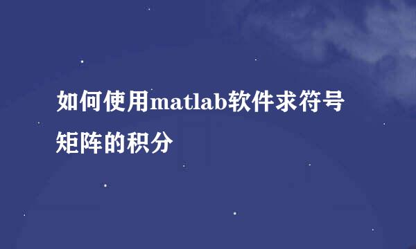 如何使用matlab软件求符号矩阵的积分