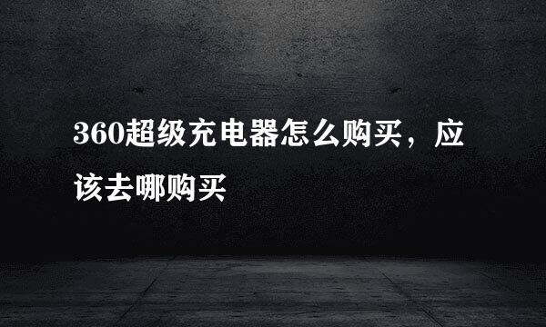 360超级充电器怎么购买，应该去哪购买