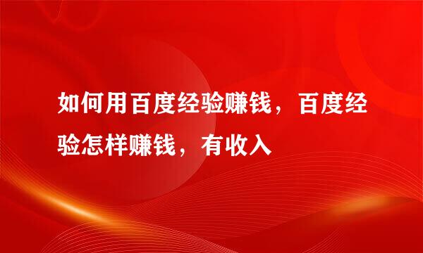 如何用百度经验赚钱，百度经验怎样赚钱，有收入