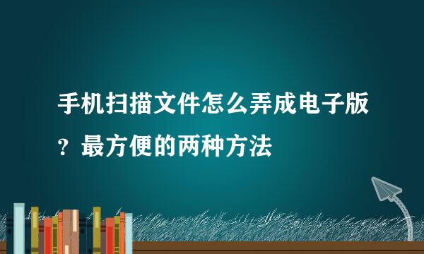 手机扫描文件怎么弄成电子版？最方便的两种方法