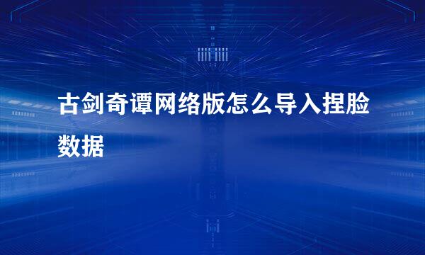 古剑奇谭网络版怎么导入捏脸数据