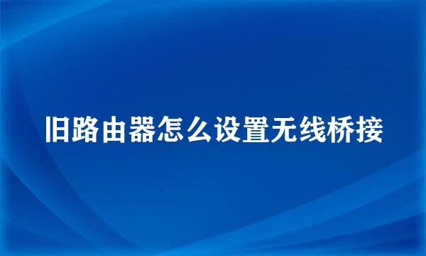 旧路由器怎么设置无线桥接