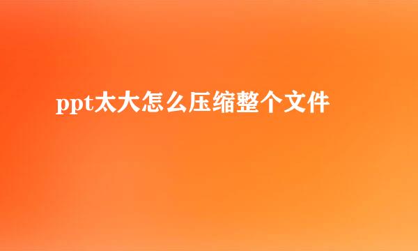 ppt太大怎么压缩整个文件