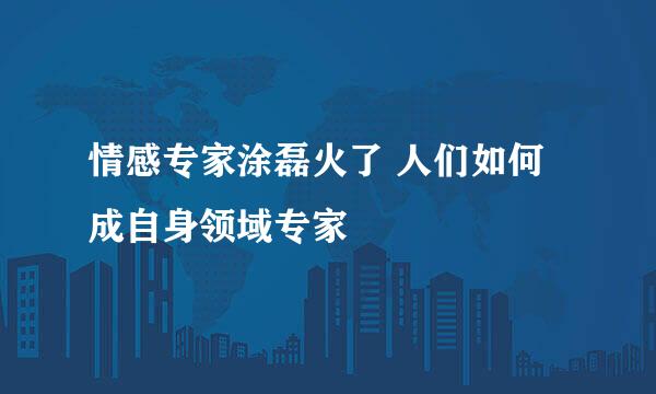 情感专家涂磊火了 人们如何成自身领域专家