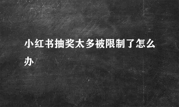 小红书抽奖太多被限制了怎么办