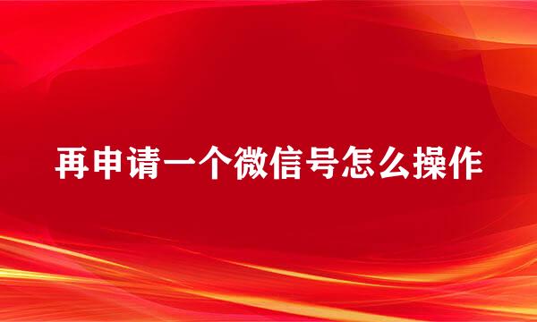 再申请一个微信号怎么操作