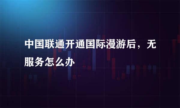 中国联通开通国际漫游后，无服务怎么办
