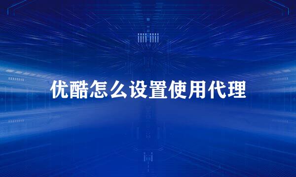 优酷怎么设置使用代理