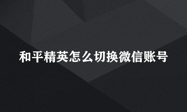 和平精英怎么切换微信账号