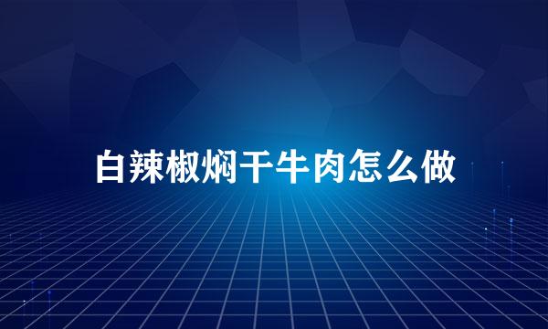 白辣椒焖干牛肉怎么做