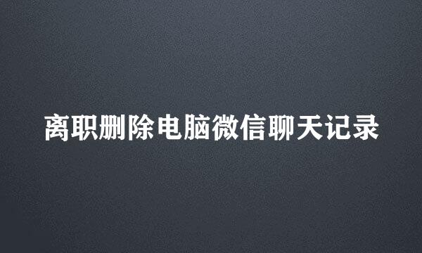 离职删除电脑微信聊天记录