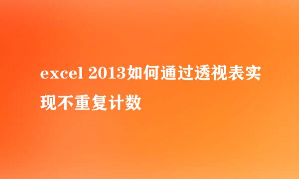 excel 2013如何通过透视表实现不重复计数
