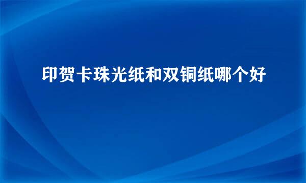 印贺卡珠光纸和双铜纸哪个好