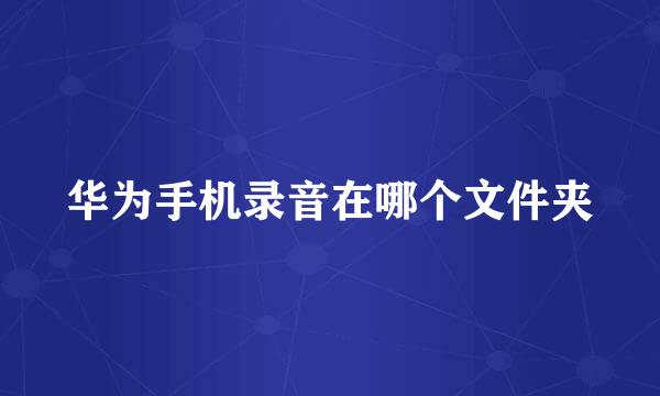 华为手机录音在哪个文件夹