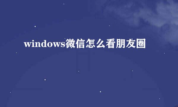 windows微信怎么看朋友圈