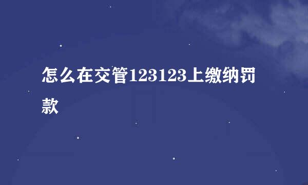怎么在交管123123上缴纳罚款