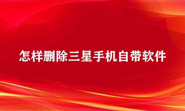 怎样删除三星手机自带软件