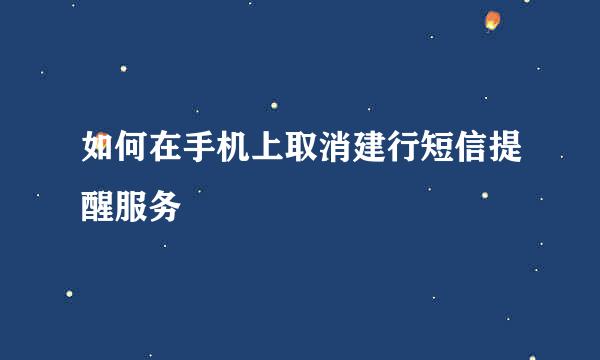 如何在手机上取消建行短信提醒服务