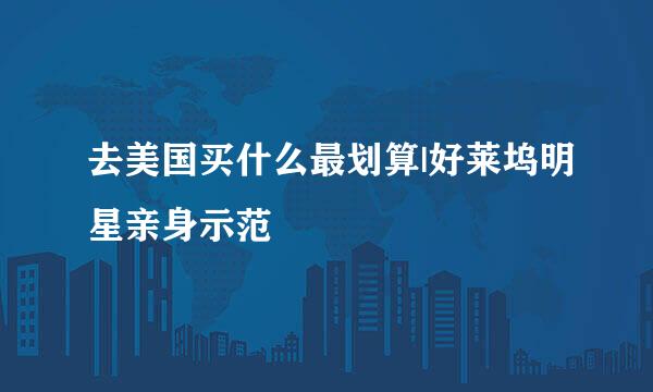 去美国买什么最划算|好莱坞明星亲身示范